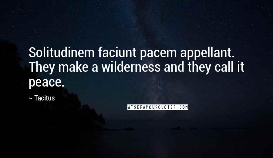 Tacitus Quotes: Solitudinem faciunt pacem appellant. They make a wilderness and they call it peace.