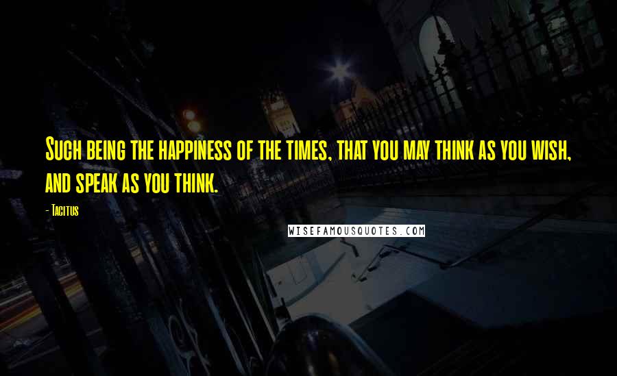 Tacitus Quotes: Such being the happiness of the times, that you may think as you wish, and speak as you think.