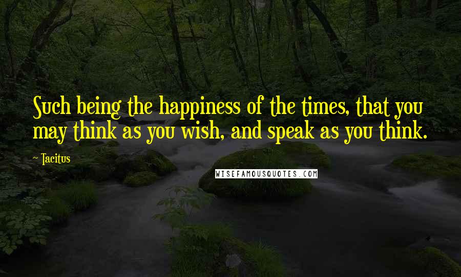 Tacitus Quotes: Such being the happiness of the times, that you may think as you wish, and speak as you think.