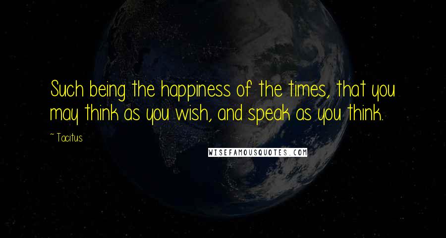 Tacitus Quotes: Such being the happiness of the times, that you may think as you wish, and speak as you think.