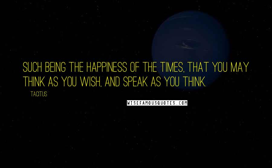 Tacitus Quotes: Such being the happiness of the times, that you may think as you wish, and speak as you think.