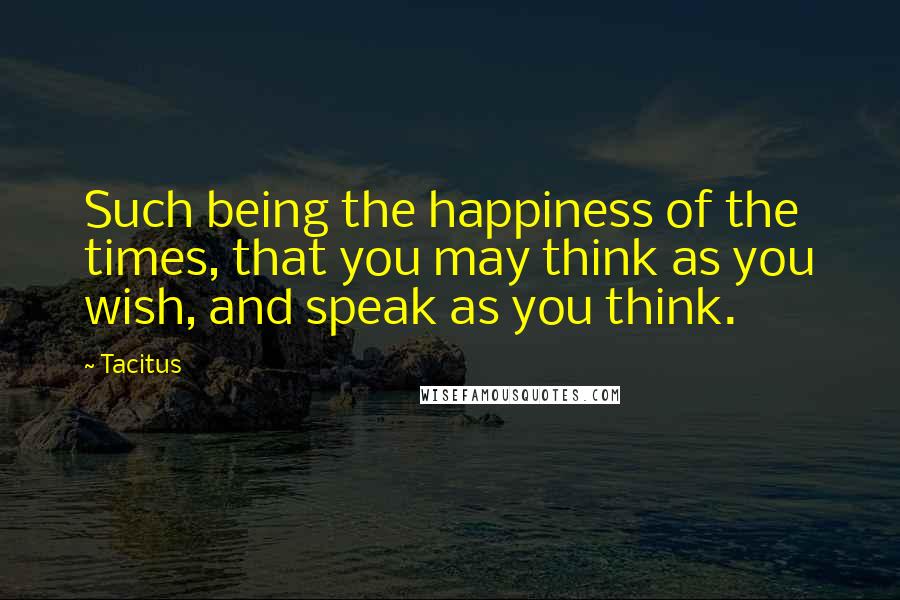 Tacitus Quotes: Such being the happiness of the times, that you may think as you wish, and speak as you think.