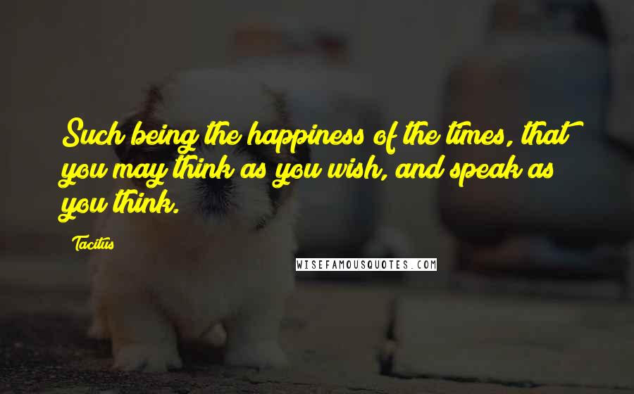 Tacitus Quotes: Such being the happiness of the times, that you may think as you wish, and speak as you think.