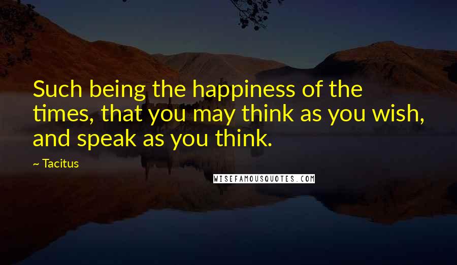 Tacitus Quotes: Such being the happiness of the times, that you may think as you wish, and speak as you think.