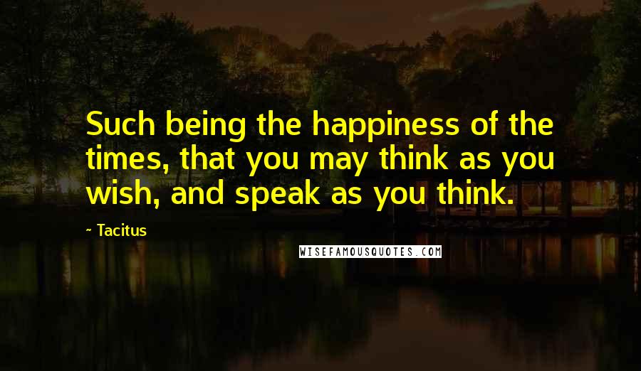 Tacitus Quotes: Such being the happiness of the times, that you may think as you wish, and speak as you think.