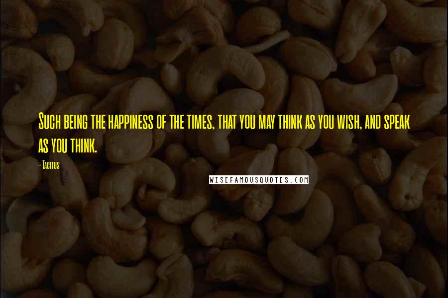 Tacitus Quotes: Such being the happiness of the times, that you may think as you wish, and speak as you think.