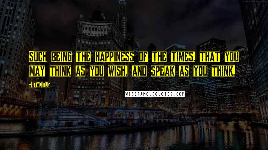 Tacitus Quotes: Such being the happiness of the times, that you may think as you wish, and speak as you think.