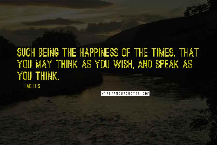 Tacitus Quotes: Such being the happiness of the times, that you may think as you wish, and speak as you think.