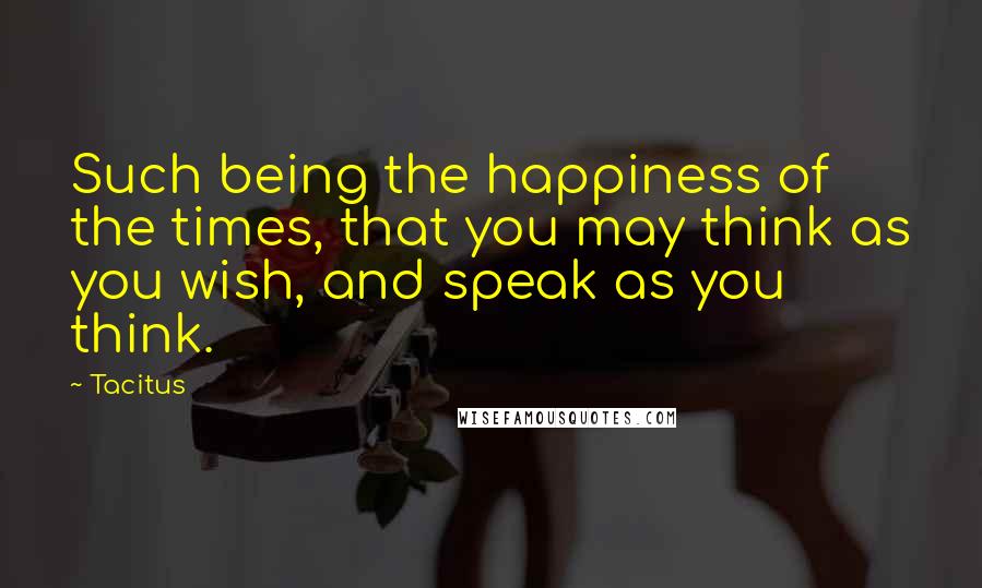 Tacitus Quotes: Such being the happiness of the times, that you may think as you wish, and speak as you think.