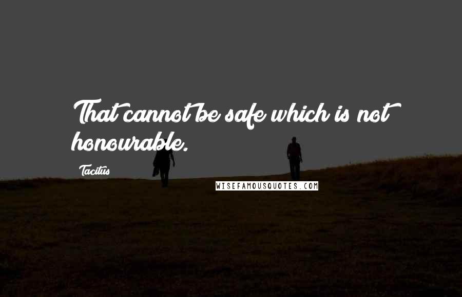 Tacitus Quotes: That cannot be safe which is not honourable.