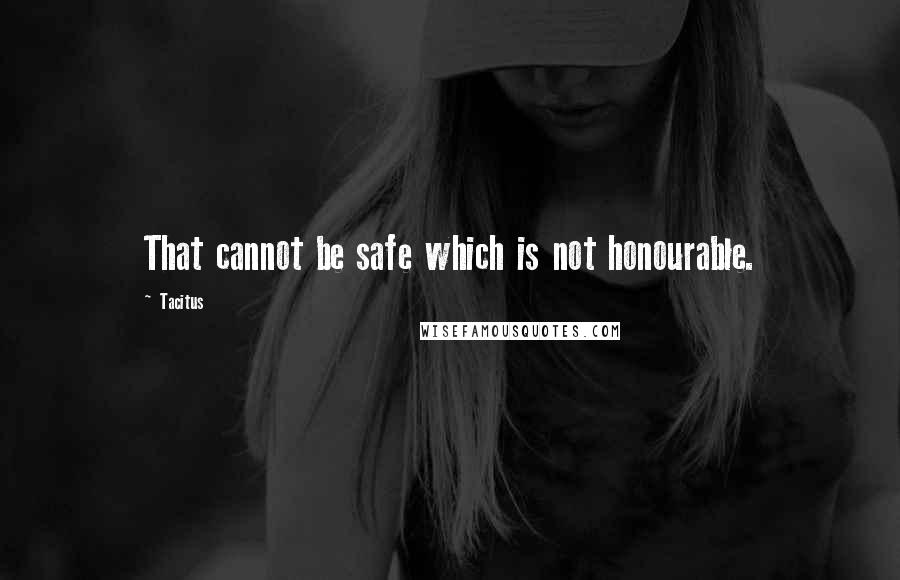 Tacitus Quotes: That cannot be safe which is not honourable.