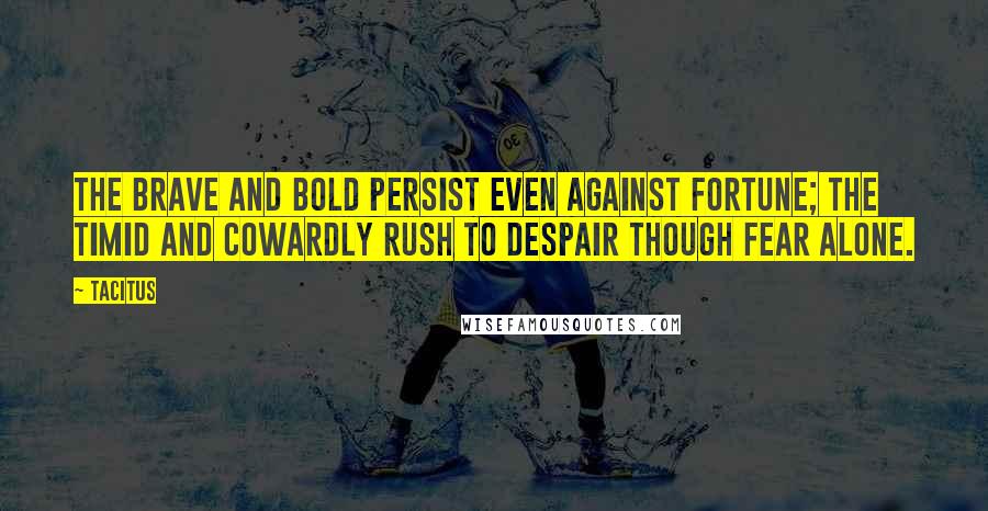 Tacitus Quotes: The brave and bold persist even against fortune; the timid and cowardly rush to despair though fear alone.