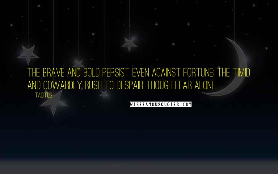 Tacitus Quotes: The brave and bold persist even against fortune; the timid and cowardly rush to despair though fear alone.