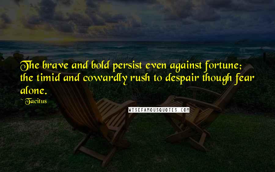 Tacitus Quotes: The brave and bold persist even against fortune; the timid and cowardly rush to despair though fear alone.