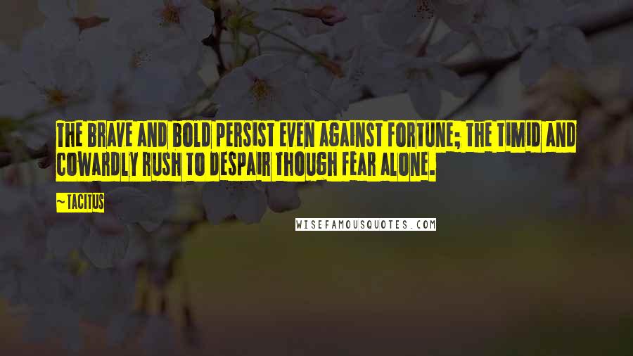 Tacitus Quotes: The brave and bold persist even against fortune; the timid and cowardly rush to despair though fear alone.