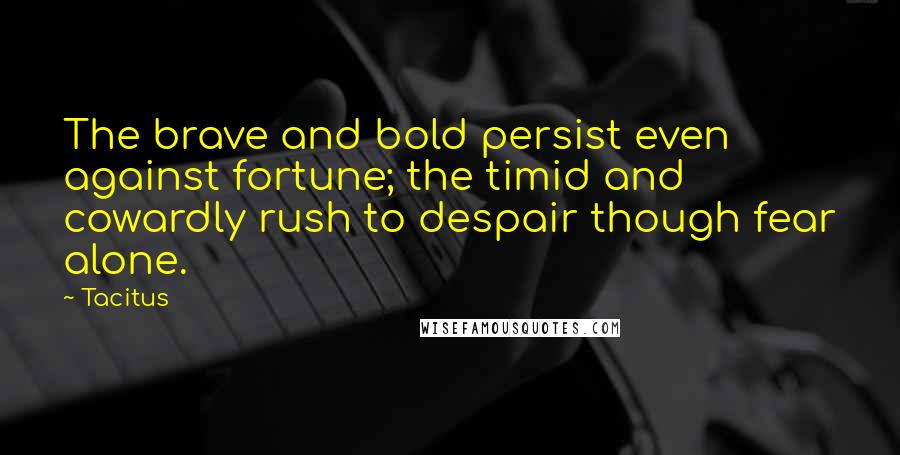 Tacitus Quotes: The brave and bold persist even against fortune; the timid and cowardly rush to despair though fear alone.