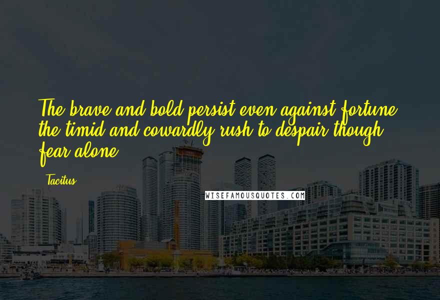 Tacitus Quotes: The brave and bold persist even against fortune; the timid and cowardly rush to despair though fear alone.