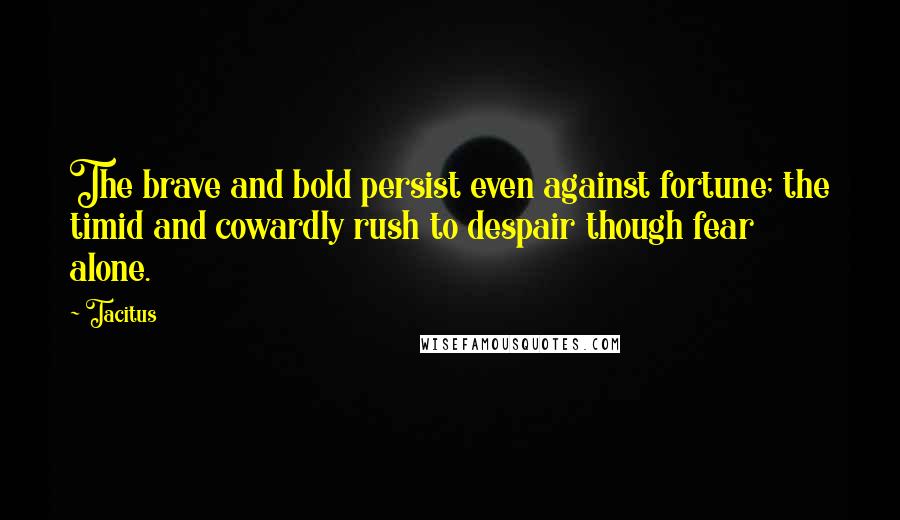 Tacitus Quotes: The brave and bold persist even against fortune; the timid and cowardly rush to despair though fear alone.