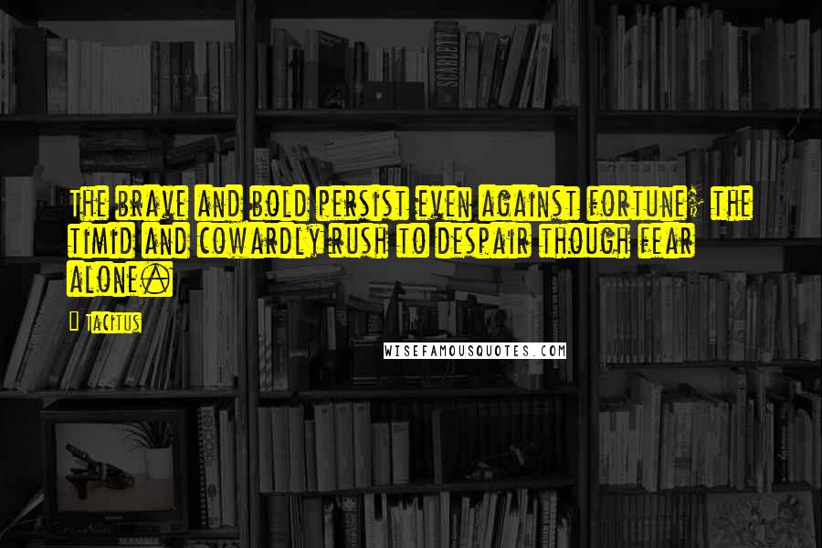 Tacitus Quotes: The brave and bold persist even against fortune; the timid and cowardly rush to despair though fear alone.