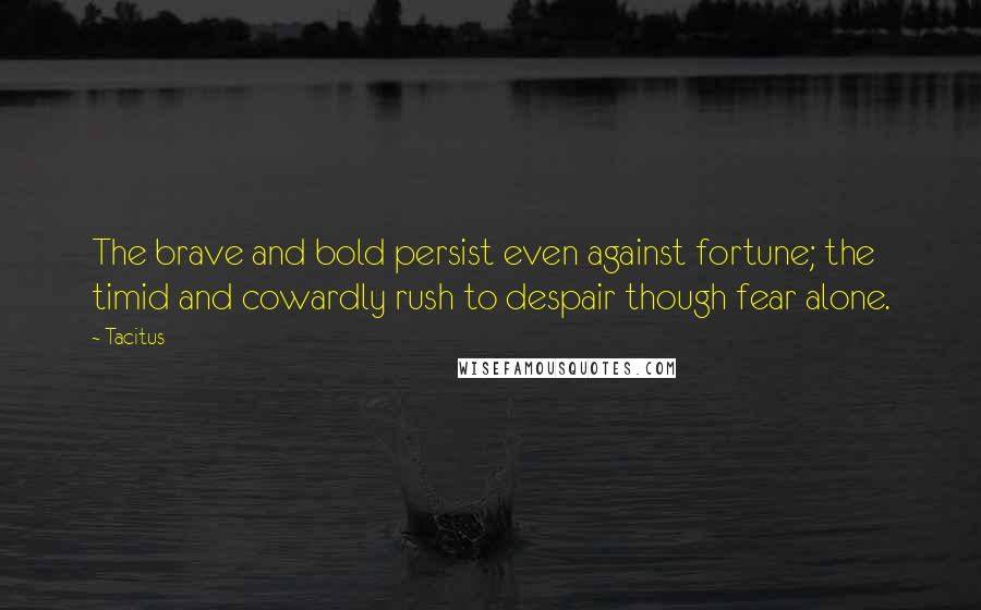 Tacitus Quotes: The brave and bold persist even against fortune; the timid and cowardly rush to despair though fear alone.