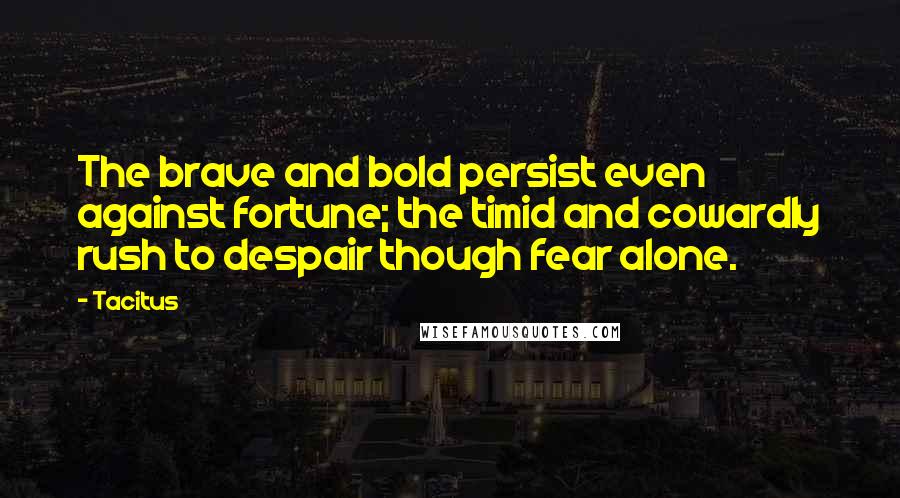 Tacitus Quotes: The brave and bold persist even against fortune; the timid and cowardly rush to despair though fear alone.