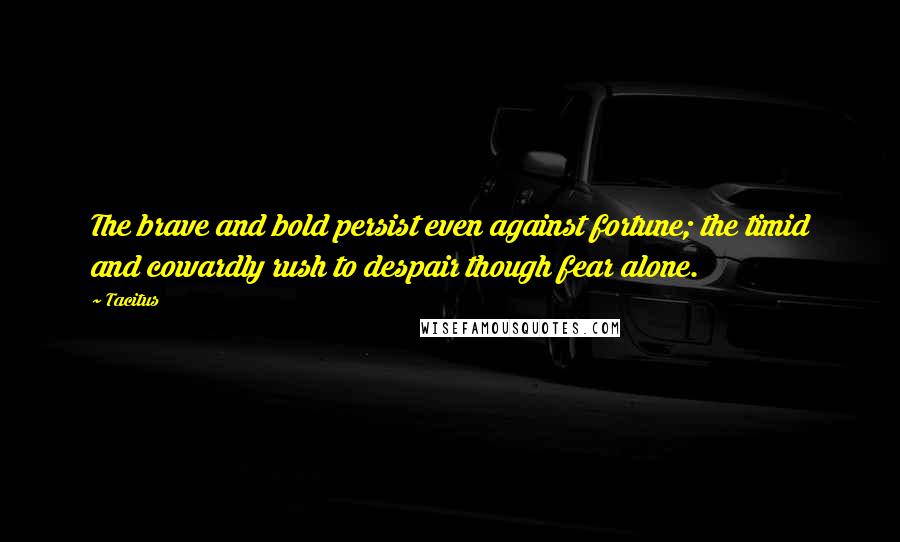 Tacitus Quotes: The brave and bold persist even against fortune; the timid and cowardly rush to despair though fear alone.