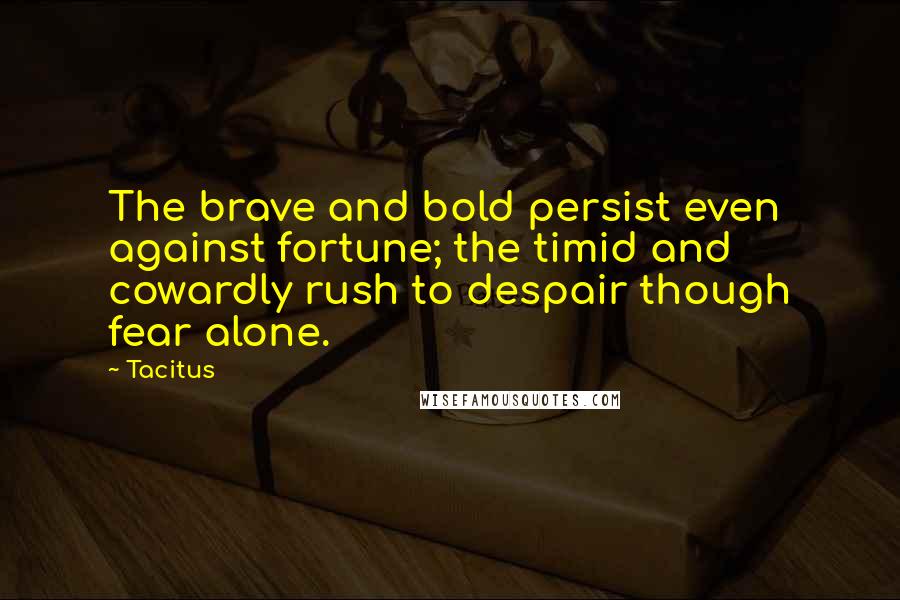 Tacitus Quotes: The brave and bold persist even against fortune; the timid and cowardly rush to despair though fear alone.