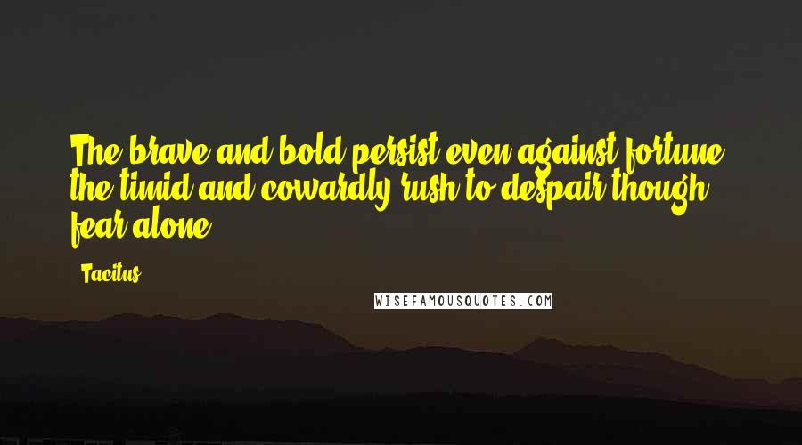 Tacitus Quotes: The brave and bold persist even against fortune; the timid and cowardly rush to despair though fear alone.