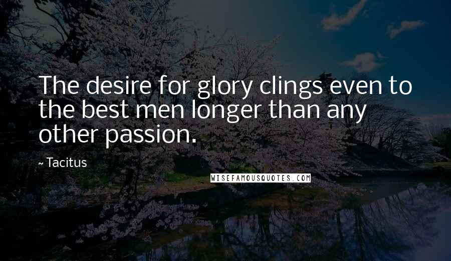 Tacitus Quotes: The desire for glory clings even to the best men longer than any other passion.