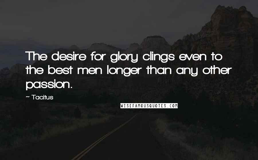 Tacitus Quotes: The desire for glory clings even to the best men longer than any other passion.