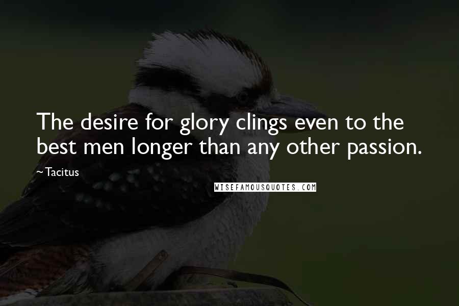Tacitus Quotes: The desire for glory clings even to the best men longer than any other passion.