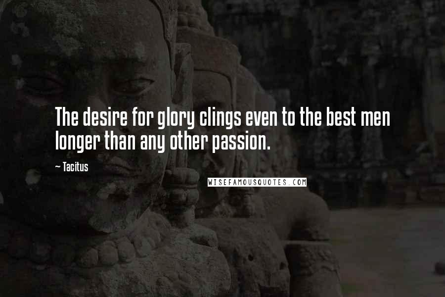 Tacitus Quotes: The desire for glory clings even to the best men longer than any other passion.