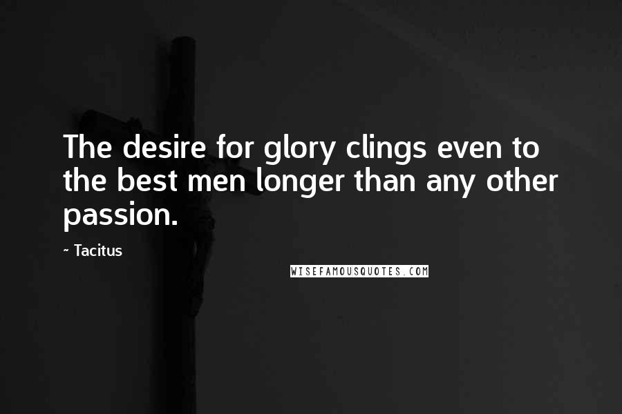 Tacitus Quotes: The desire for glory clings even to the best men longer than any other passion.