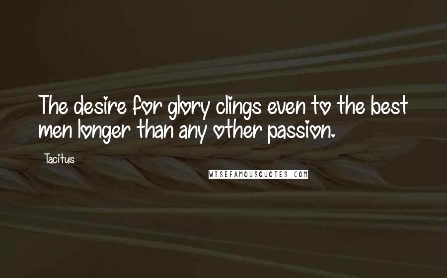 Tacitus Quotes: The desire for glory clings even to the best men longer than any other passion.