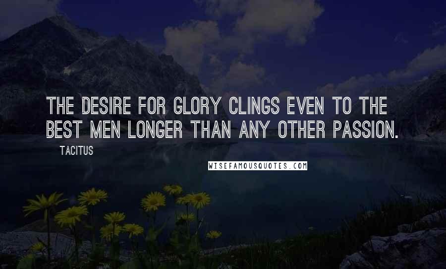 Tacitus Quotes: The desire for glory clings even to the best men longer than any other passion.