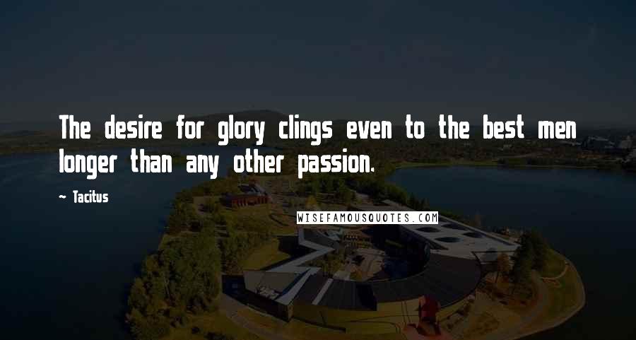 Tacitus Quotes: The desire for glory clings even to the best men longer than any other passion.