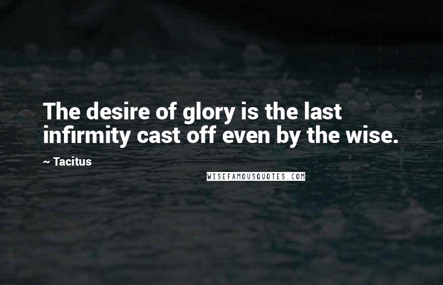 Tacitus Quotes: The desire of glory is the last infirmity cast off even by the wise.