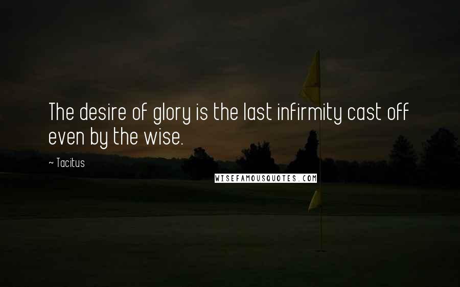 Tacitus Quotes: The desire of glory is the last infirmity cast off even by the wise.