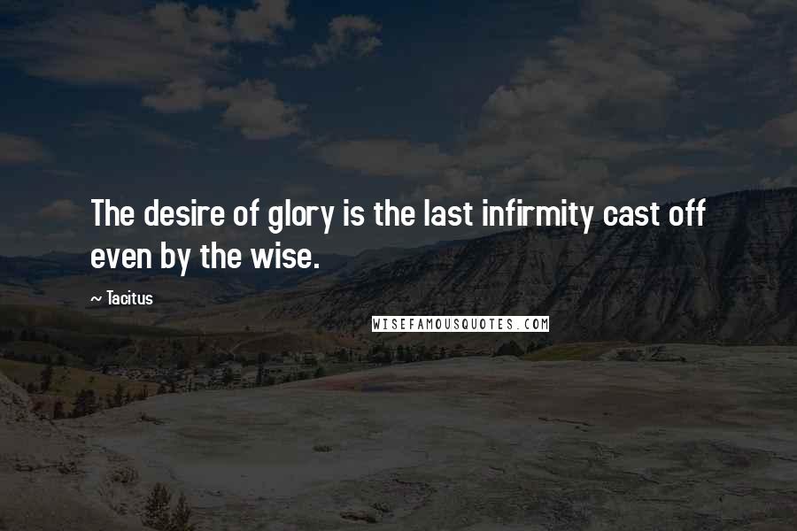 Tacitus Quotes: The desire of glory is the last infirmity cast off even by the wise.