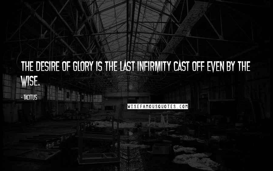 Tacitus Quotes: The desire of glory is the last infirmity cast off even by the wise.
