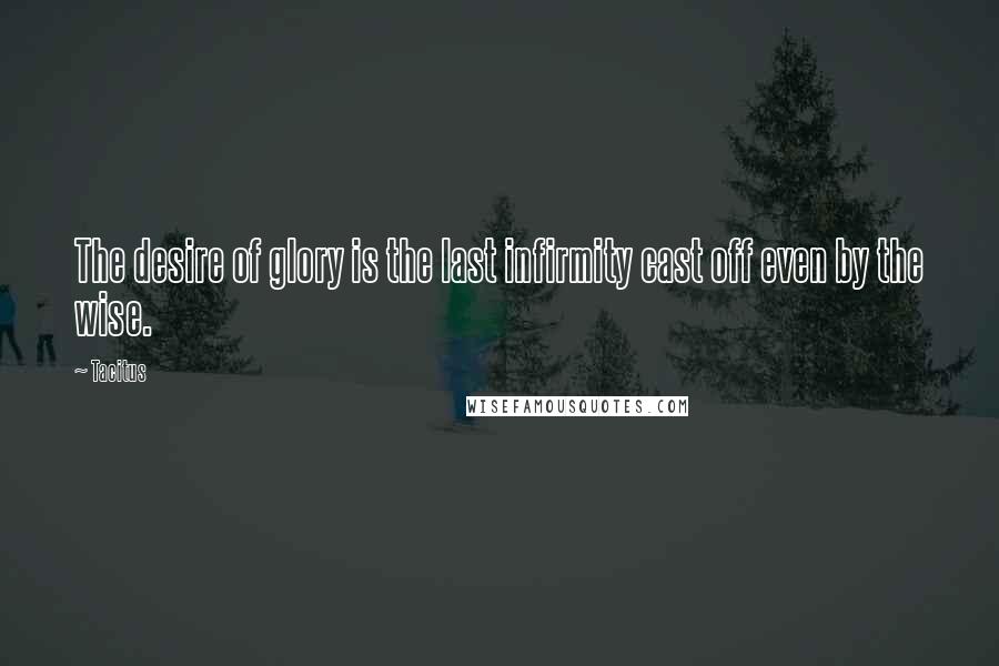 Tacitus Quotes: The desire of glory is the last infirmity cast off even by the wise.