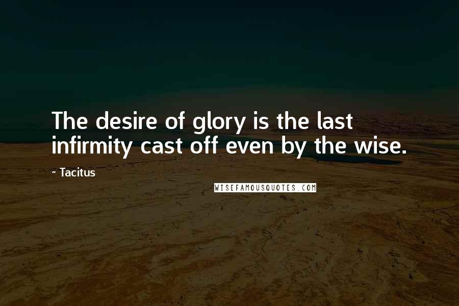 Tacitus Quotes: The desire of glory is the last infirmity cast off even by the wise.