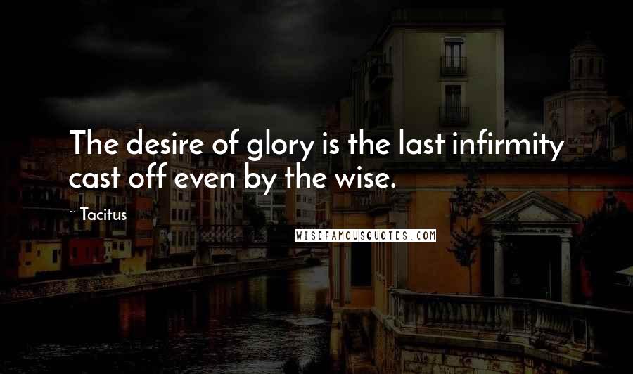 Tacitus Quotes: The desire of glory is the last infirmity cast off even by the wise.