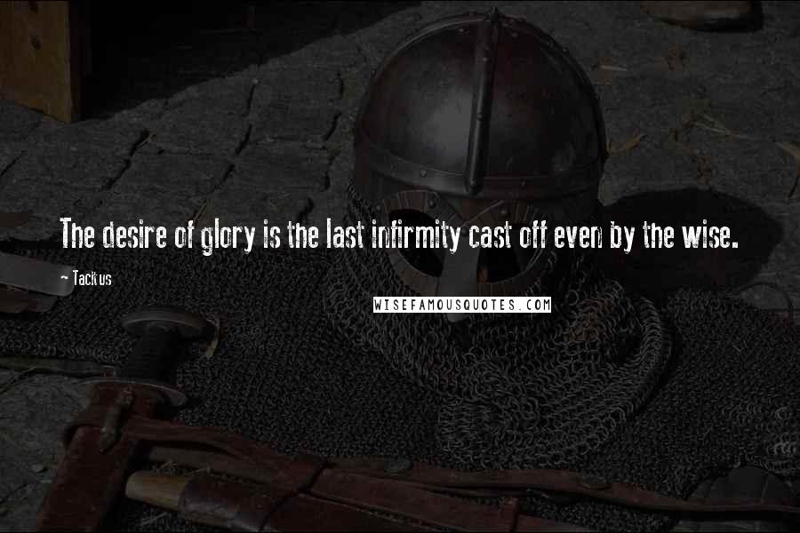 Tacitus Quotes: The desire of glory is the last infirmity cast off even by the wise.