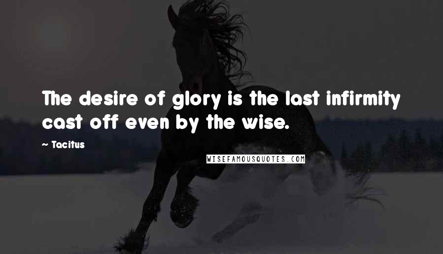 Tacitus Quotes: The desire of glory is the last infirmity cast off even by the wise.