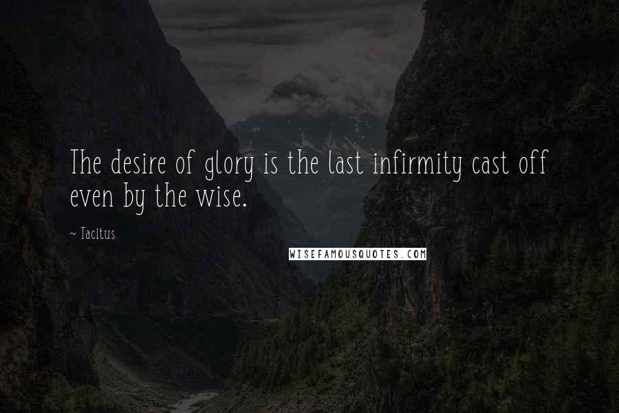 Tacitus Quotes: The desire of glory is the last infirmity cast off even by the wise.
