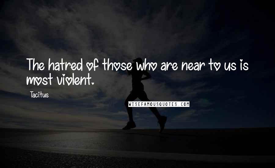 Tacitus Quotes: The hatred of those who are near to us is most violent.