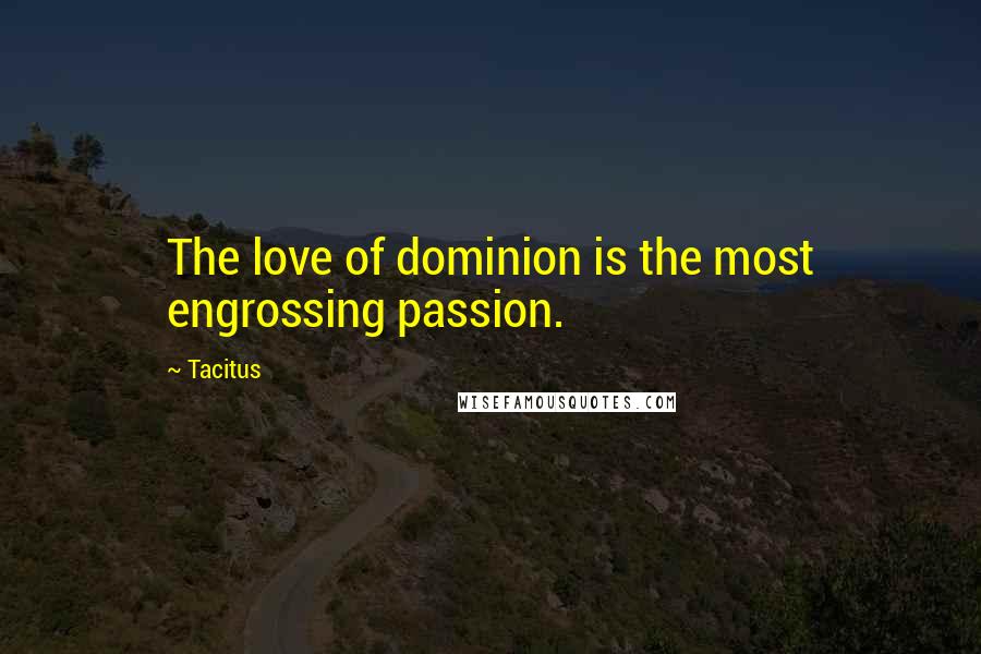 Tacitus Quotes: The love of dominion is the most engrossing passion.