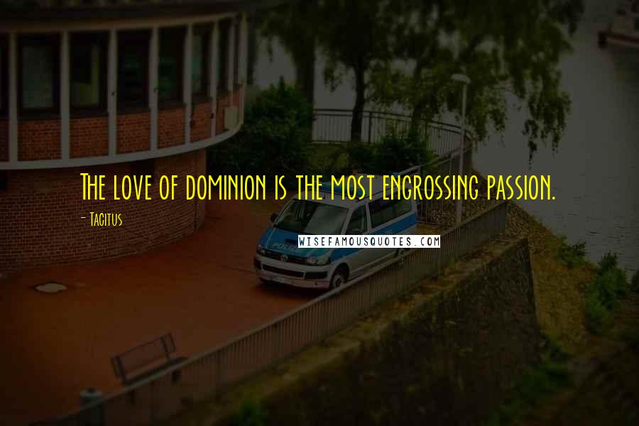 Tacitus Quotes: The love of dominion is the most engrossing passion.