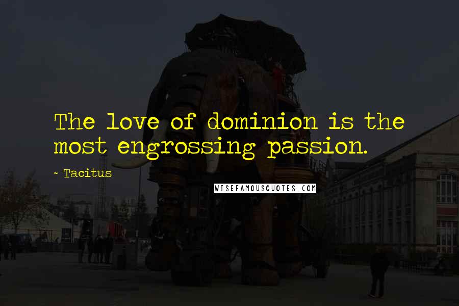Tacitus Quotes: The love of dominion is the most engrossing passion.